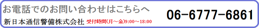 お電話でお問い合わせはこちらへ新日本通信警備様株式会社 受付時間[月～金] 平日9:00～18:00 06-6324-1531